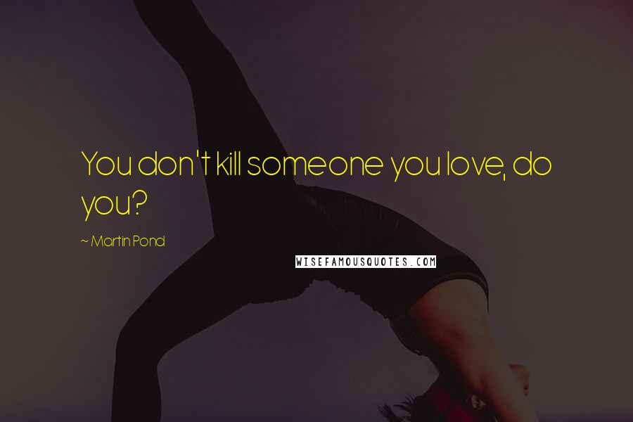 Martin Pond Quotes: You don't kill someone you love, do you?