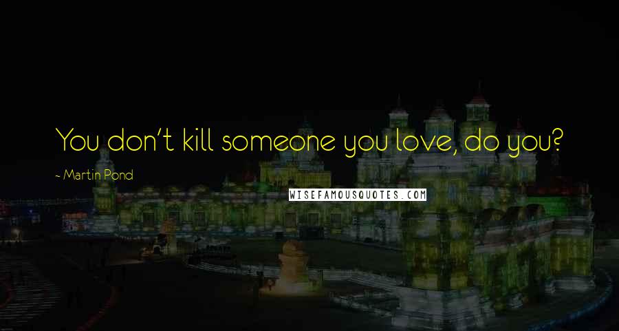 Martin Pond Quotes: You don't kill someone you love, do you?