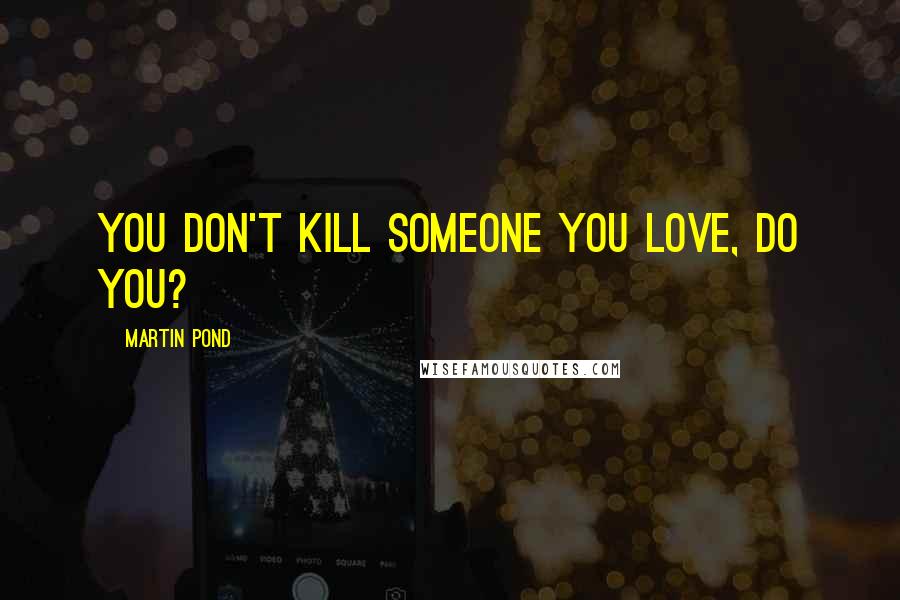 Martin Pond Quotes: You don't kill someone you love, do you?