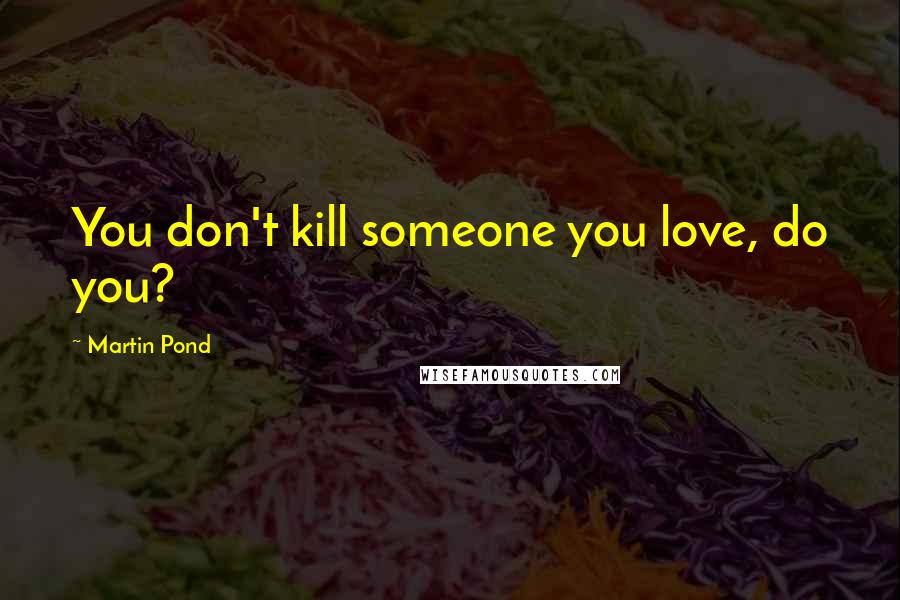 Martin Pond Quotes: You don't kill someone you love, do you?