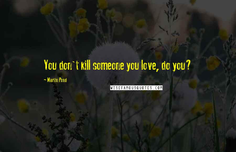 Martin Pond Quotes: You don't kill someone you love, do you?