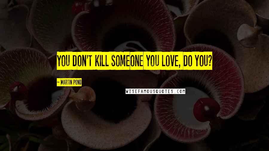 Martin Pond Quotes: You don't kill someone you love, do you?