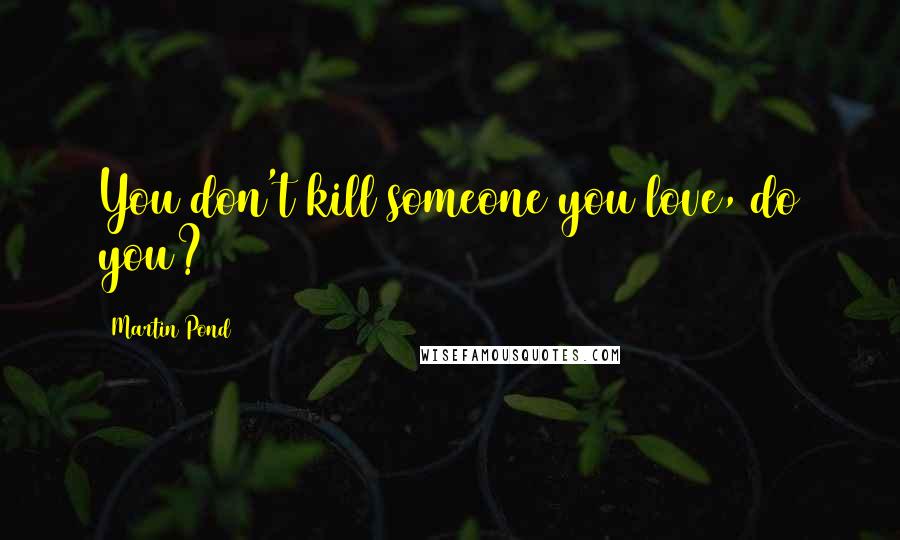 Martin Pond Quotes: You don't kill someone you love, do you?