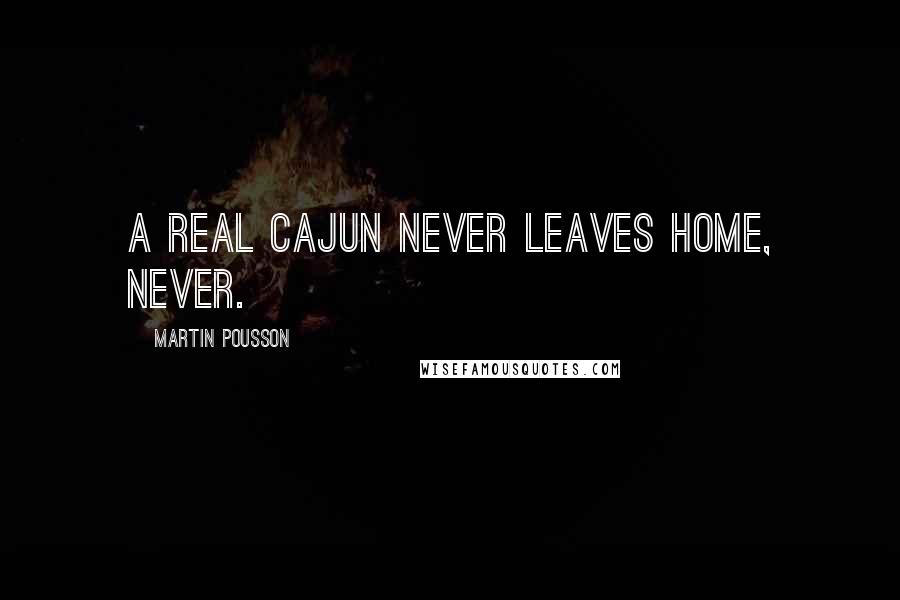 Martin Pousson Quotes: A real Cajun never leaves home, never.