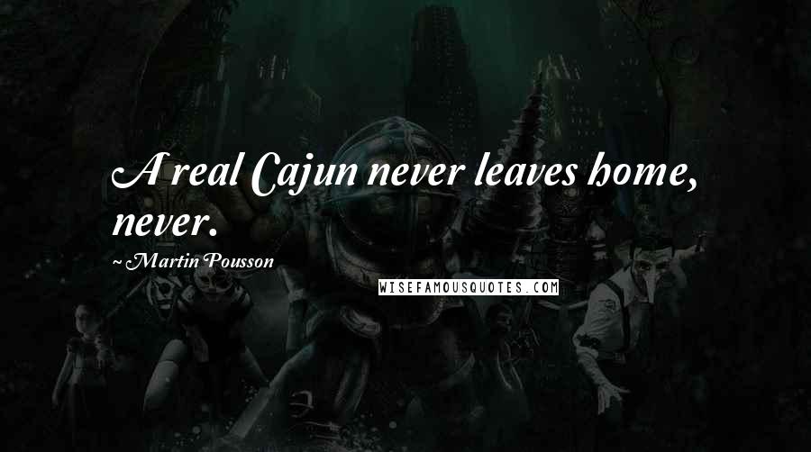 Martin Pousson Quotes: A real Cajun never leaves home, never.