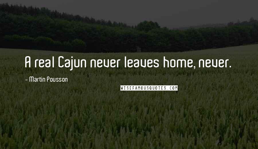 Martin Pousson Quotes: A real Cajun never leaves home, never.