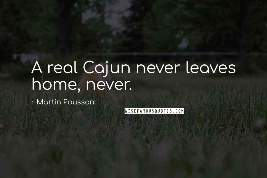 Martin Pousson Quotes: A real Cajun never leaves home, never.