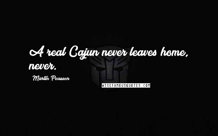 Martin Pousson Quotes: A real Cajun never leaves home, never.