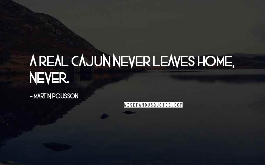 Martin Pousson Quotes: A real Cajun never leaves home, never.