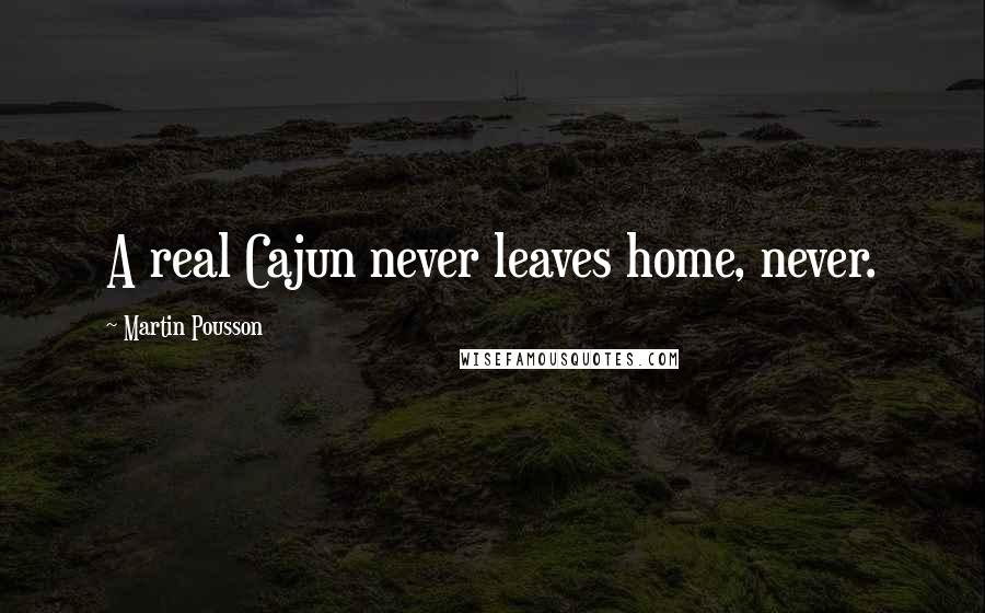 Martin Pousson Quotes: A real Cajun never leaves home, never.