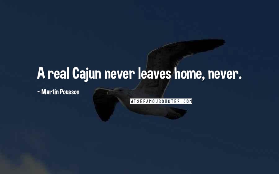 Martin Pousson Quotes: A real Cajun never leaves home, never.