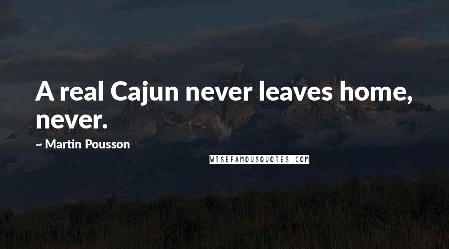 Martin Pousson Quotes: A real Cajun never leaves home, never.