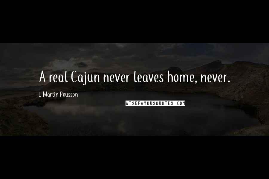 Martin Pousson Quotes: A real Cajun never leaves home, never.