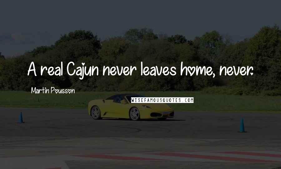 Martin Pousson Quotes: A real Cajun never leaves home, never.