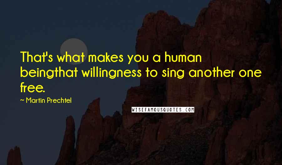 Martin Prechtel Quotes: That's what makes you a human beingthat willingness to sing another one free.