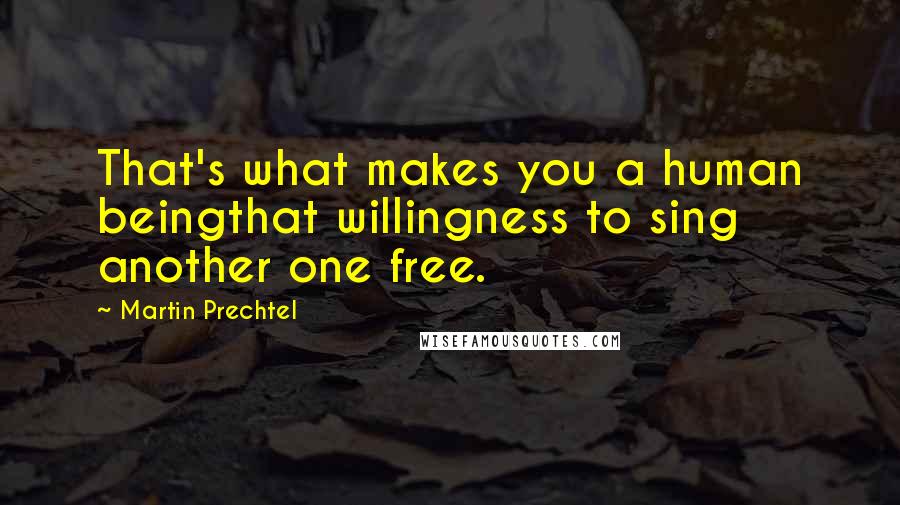 Martin Prechtel Quotes: That's what makes you a human beingthat willingness to sing another one free.