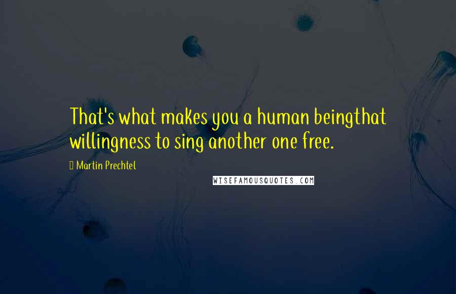 Martin Prechtel Quotes: That's what makes you a human beingthat willingness to sing another one free.