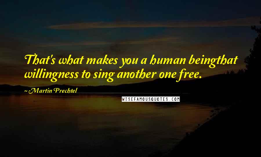 Martin Prechtel Quotes: That's what makes you a human beingthat willingness to sing another one free.