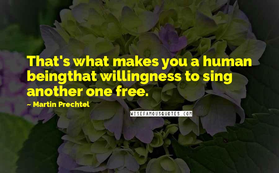 Martin Prechtel Quotes: That's what makes you a human beingthat willingness to sing another one free.