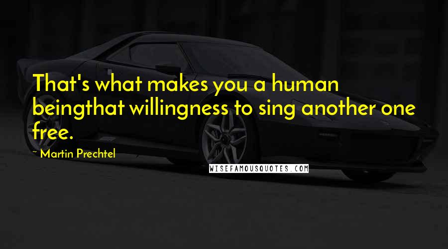 Martin Prechtel Quotes: That's what makes you a human beingthat willingness to sing another one free.