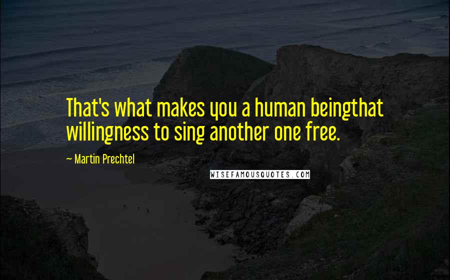 Martin Prechtel Quotes: That's what makes you a human beingthat willingness to sing another one free.