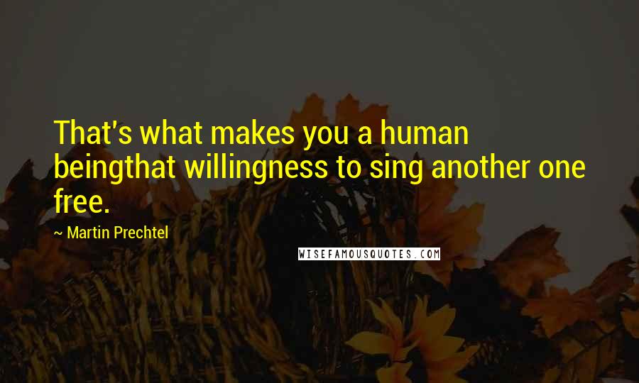 Martin Prechtel Quotes: That's what makes you a human beingthat willingness to sing another one free.