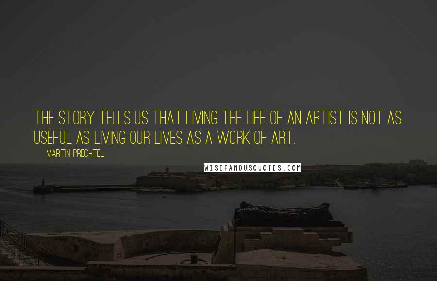 Martin Prechtel Quotes: The story tells us that living the life of an artist is not as useful as living our lives as a work of art.