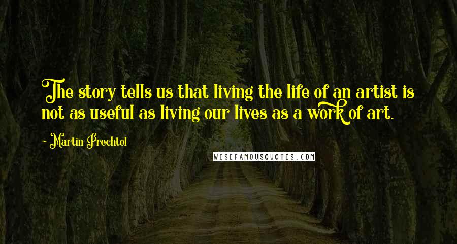 Martin Prechtel Quotes: The story tells us that living the life of an artist is not as useful as living our lives as a work of art.