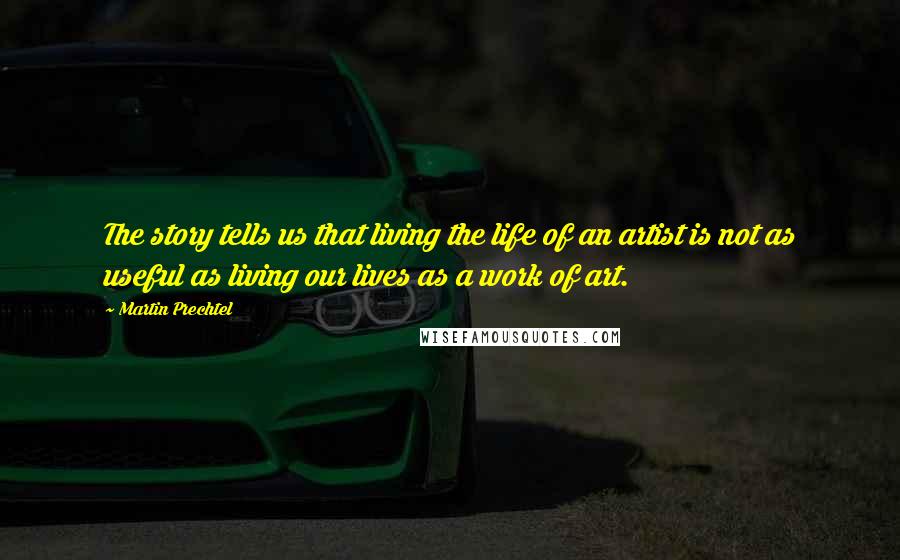 Martin Prechtel Quotes: The story tells us that living the life of an artist is not as useful as living our lives as a work of art.