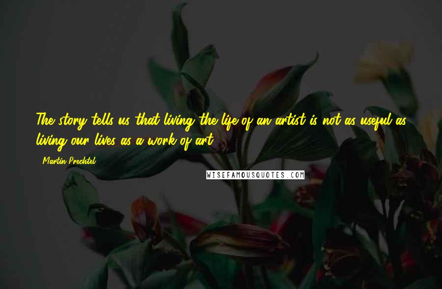 Martin Prechtel Quotes: The story tells us that living the life of an artist is not as useful as living our lives as a work of art.