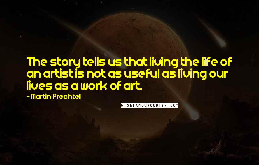 Martin Prechtel Quotes: The story tells us that living the life of an artist is not as useful as living our lives as a work of art.