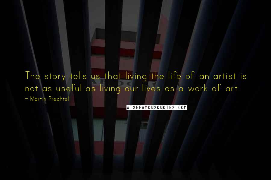 Martin Prechtel Quotes: The story tells us that living the life of an artist is not as useful as living our lives as a work of art.