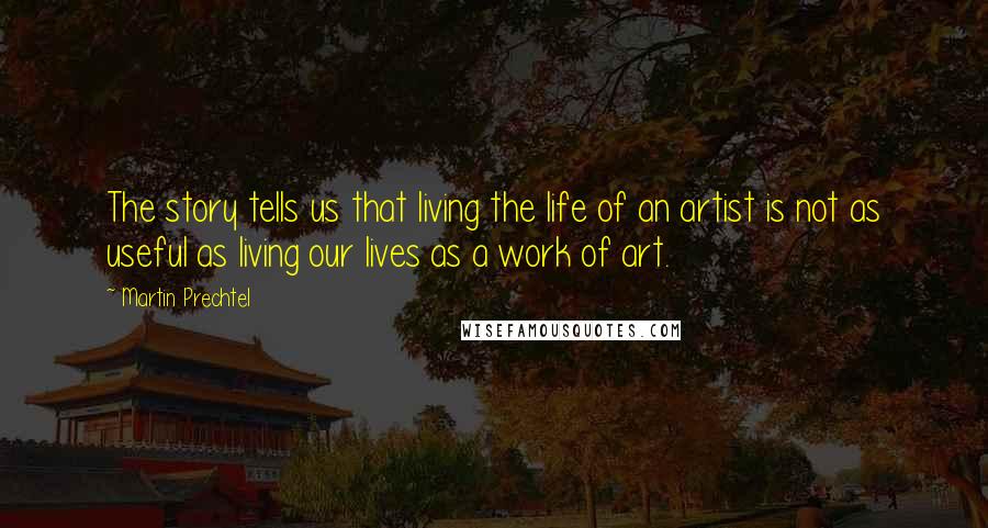 Martin Prechtel Quotes: The story tells us that living the life of an artist is not as useful as living our lives as a work of art.