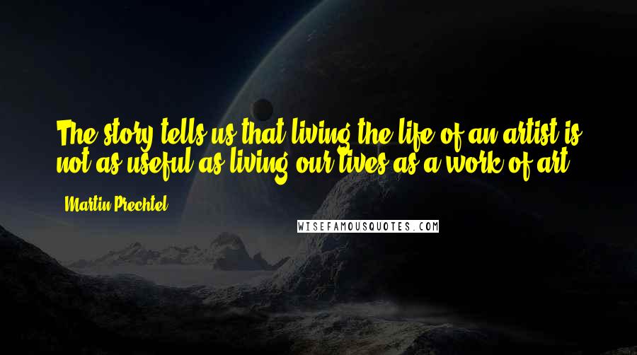 Martin Prechtel Quotes: The story tells us that living the life of an artist is not as useful as living our lives as a work of art.