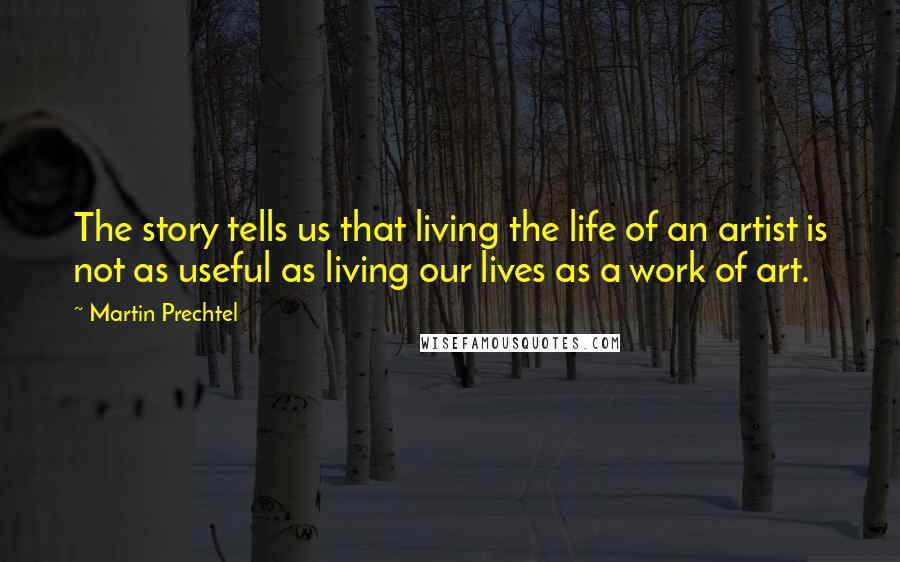 Martin Prechtel Quotes: The story tells us that living the life of an artist is not as useful as living our lives as a work of art.