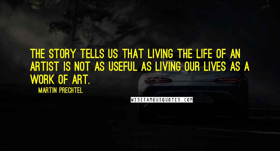 Martin Prechtel Quotes: The story tells us that living the life of an artist is not as useful as living our lives as a work of art.