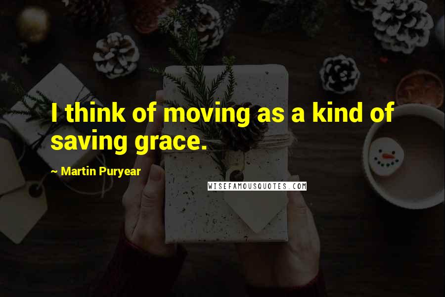 Martin Puryear Quotes: I think of moving as a kind of saving grace.