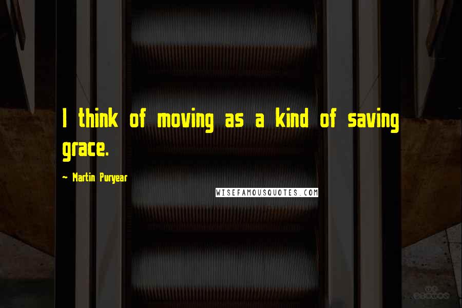 Martin Puryear Quotes: I think of moving as a kind of saving grace.