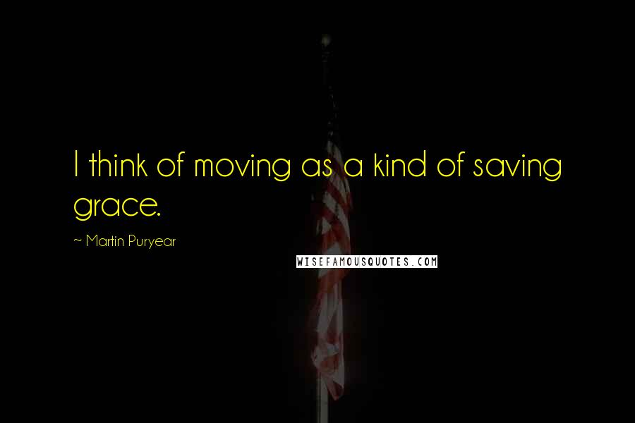 Martin Puryear Quotes: I think of moving as a kind of saving grace.