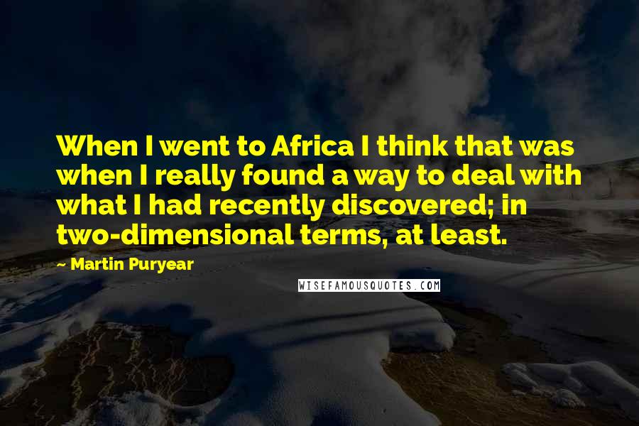 Martin Puryear Quotes: When I went to Africa I think that was when I really found a way to deal with what I had recently discovered; in two-dimensional terms, at least.