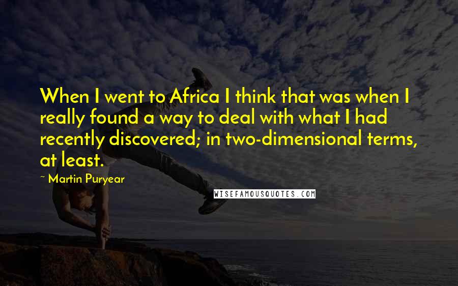 Martin Puryear Quotes: When I went to Africa I think that was when I really found a way to deal with what I had recently discovered; in two-dimensional terms, at least.