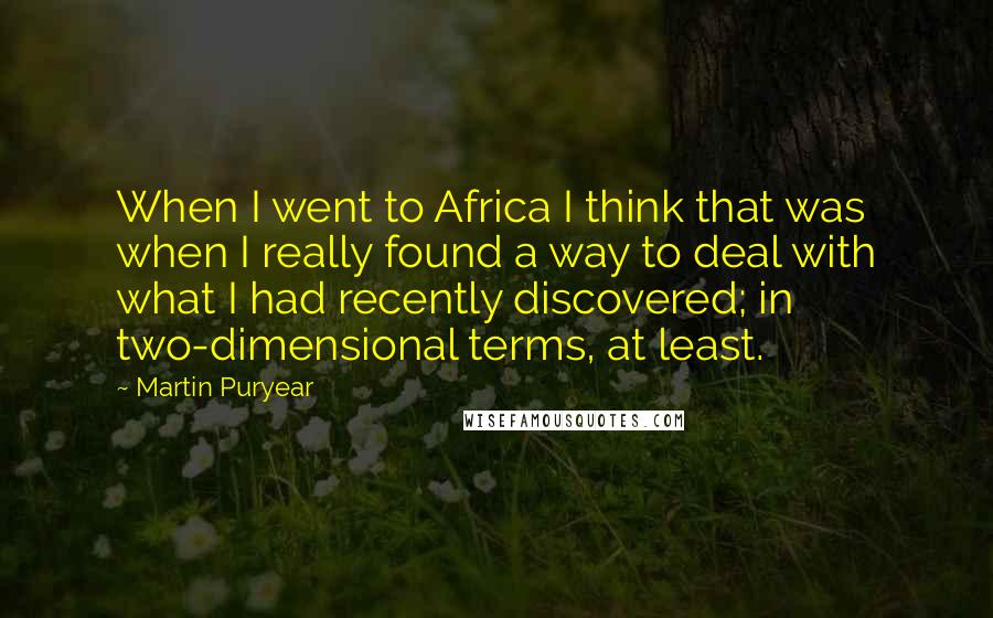 Martin Puryear Quotes: When I went to Africa I think that was when I really found a way to deal with what I had recently discovered; in two-dimensional terms, at least.