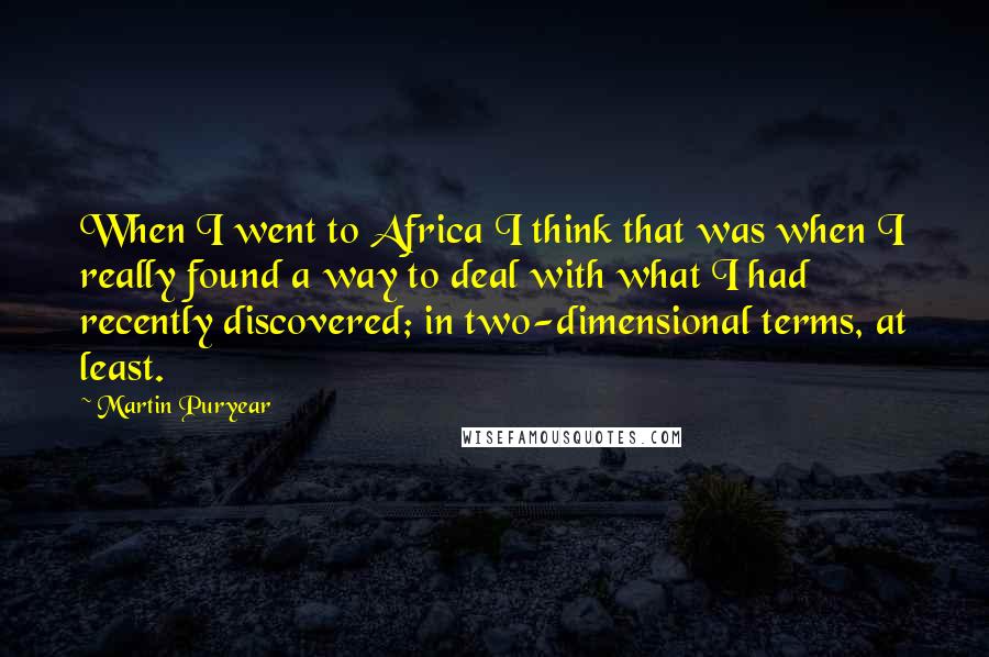 Martin Puryear Quotes: When I went to Africa I think that was when I really found a way to deal with what I had recently discovered; in two-dimensional terms, at least.