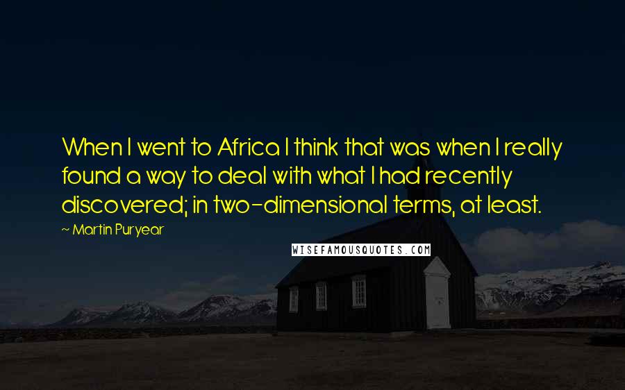 Martin Puryear Quotes: When I went to Africa I think that was when I really found a way to deal with what I had recently discovered; in two-dimensional terms, at least.