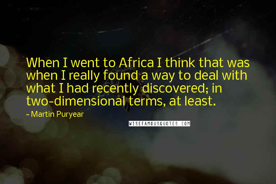 Martin Puryear Quotes: When I went to Africa I think that was when I really found a way to deal with what I had recently discovered; in two-dimensional terms, at least.