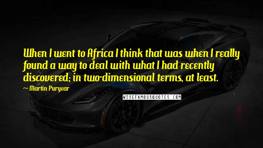 Martin Puryear Quotes: When I went to Africa I think that was when I really found a way to deal with what I had recently discovered; in two-dimensional terms, at least.