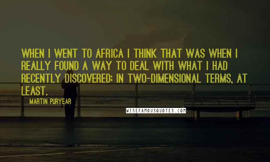 Martin Puryear Quotes: When I went to Africa I think that was when I really found a way to deal with what I had recently discovered; in two-dimensional terms, at least.