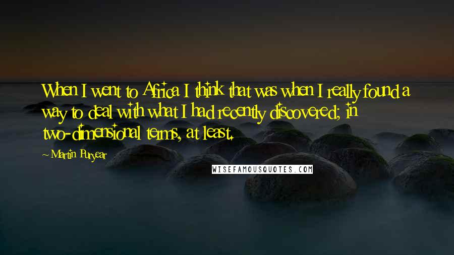Martin Puryear Quotes: When I went to Africa I think that was when I really found a way to deal with what I had recently discovered; in two-dimensional terms, at least.