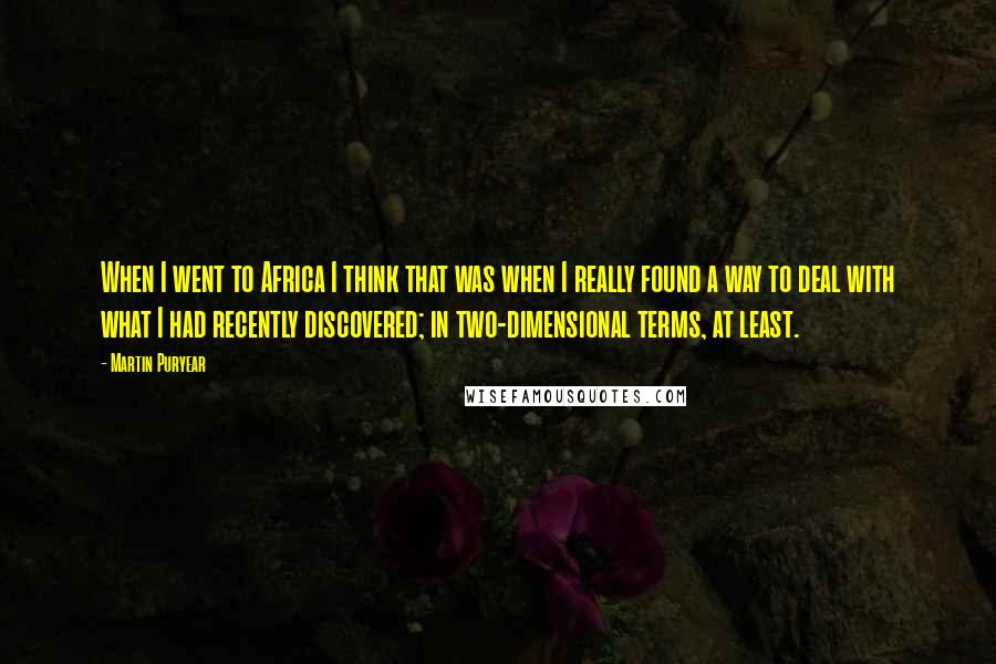 Martin Puryear Quotes: When I went to Africa I think that was when I really found a way to deal with what I had recently discovered; in two-dimensional terms, at least.