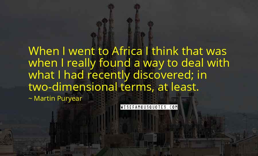 Martin Puryear Quotes: When I went to Africa I think that was when I really found a way to deal with what I had recently discovered; in two-dimensional terms, at least.